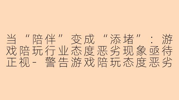 当“陪伴”变成“添堵”：游戏陪玩行业态度恶劣现象亟待正视