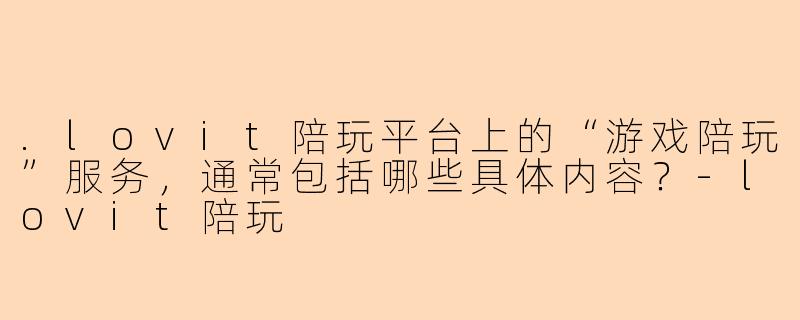 .lovit陪玩平台上的“游戏陪玩”服务，通常包括哪些具体内容？