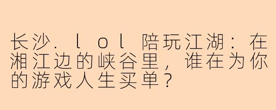 长沙.lol陪玩江湖：在湘江边的峡谷里，谁在为你的游戏人生买单？