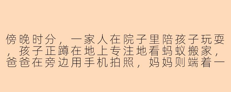 傍晚时分，一家人在院子里陪孩子玩耍，孩子正蹲在地上专注地看蚂蚁搬家，爸爸在旁边用手机拍照，妈妈则端着一盘切好的西瓜走过来，你觉得这个画面最打动人的细节是什么？