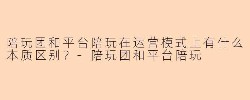 陪玩团和平台陪玩在运营模式上有什么本质区别？