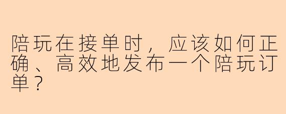 陪玩在接单时，应该如何正确、高效地发布一个陪玩订单？