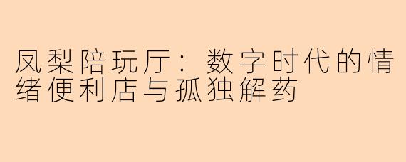 凤梨陪玩厅：数字时代的情绪便利店与孤独解药