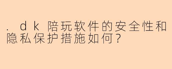 .dk陪玩软件的安全性和隐私保护措施如何？