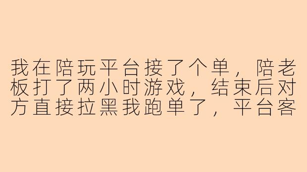 我在陪玩平台接了个单，陪老板打了两小时游戏，结束后对方直接拉黑我跑单了，平台客服说查不到对方实名信息，我该怎么维权？