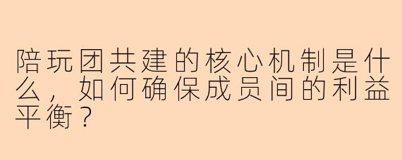 陪玩团共建的核心机制是什么，如何确保成员间的利益平衡？
