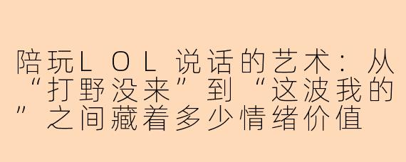 陪玩LOL说话的艺术：从“打野没来”到“这波我的”之间藏着多少情绪价值