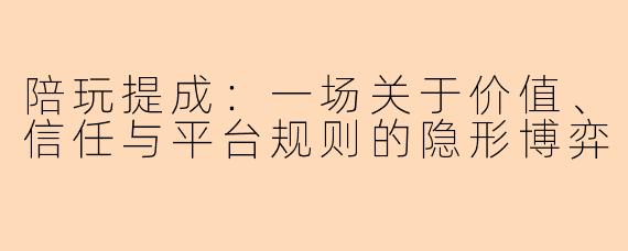 陪玩提成：一场关于价值、信任与平台规则的隐形博弈