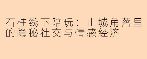 石柱线下陪玩：山城角落里的隐秘社交与情感经济