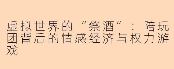 虚拟世界的“祭酒”：陪玩团背后的情感经济与权力游戏