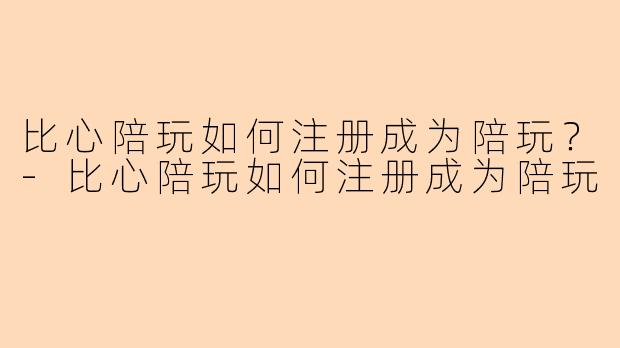 比心陪玩如何注册成为陪玩？