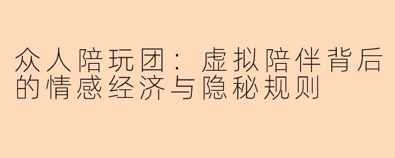 众人陪玩团：虚拟陪伴背后的情感经济与隐秘规则