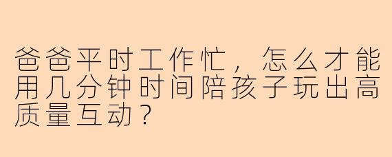爸爸平时工作忙，怎么才能用几分钟时间陪孩子玩出高质量互动？