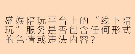 盛娱陪玩平台上的“线下陪玩”服务是否包含任何形式的色情或违法内容？