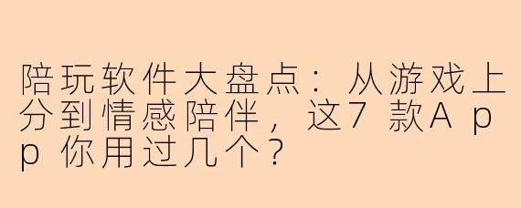 陪玩软件大盘点：从游戏上分到情感陪伴，这7款App你用过几个？