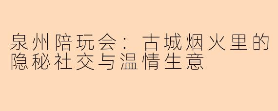 泉州陪玩会：古城烟火里的隐秘社交与温情生意