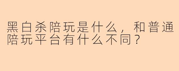 黑白杀陪玩是什么，和普通陪玩平台有什么不同？