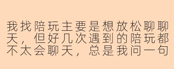 我找陪玩主要是想放松聊聊天，但好几次遇到的陪玩都不太会聊天，总是我问一句他答一句，气氛很尴尬，这种情况该怎么改善？