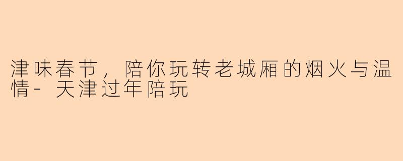 津味春节，陪你玩转老城厢的烟火与温情