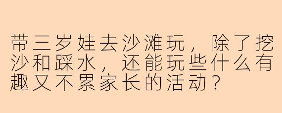 带三岁娃去沙滩玩，除了挖沙和踩水，还能玩些什么有趣又不累家长的活动？