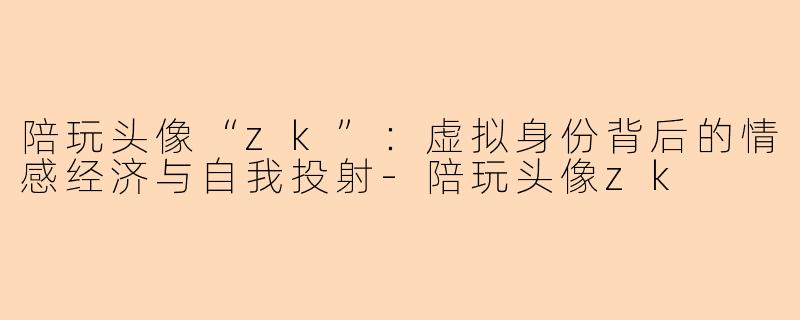 陪玩头像“zk”：虚拟身份背后的情感经济与自我投射