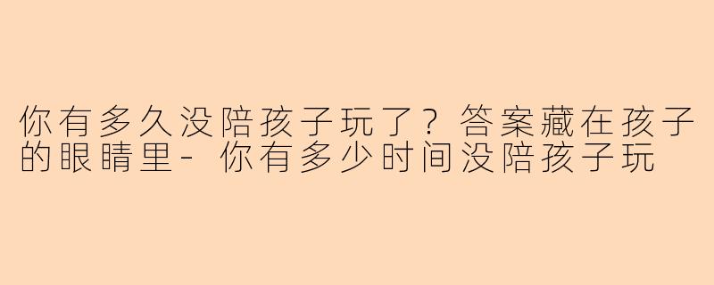 你有多久没陪孩子玩了？答案藏在孩子的眼睛里