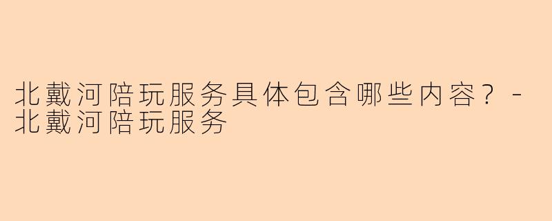 北戴河陪玩服务具体包含哪些内容？