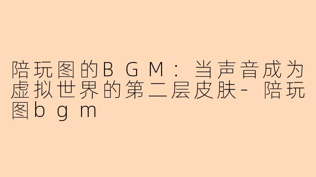 陪玩图的BGM：当声音成为虚拟世界的第二层皮肤