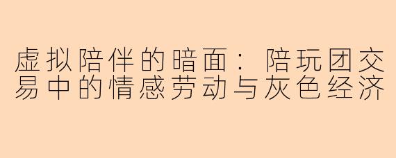 虚拟陪伴的暗面：陪玩团交易中的情感劳动与灰色经济