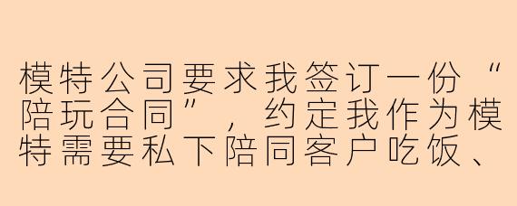 模特公司要求我签订一份“陪玩合同”，约定我作为模特需要私下陪同客户吃饭、旅游，甚至可能涉及亲密行为，但公司口头承诺“只是正常社交”，请问这份合同合法吗？我签了会有什么风险？