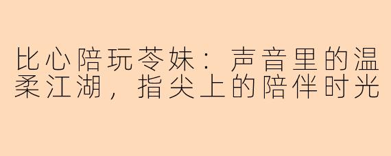 比心陪玩苓妹：声音里的温柔江湖，指尖上的陪伴时光