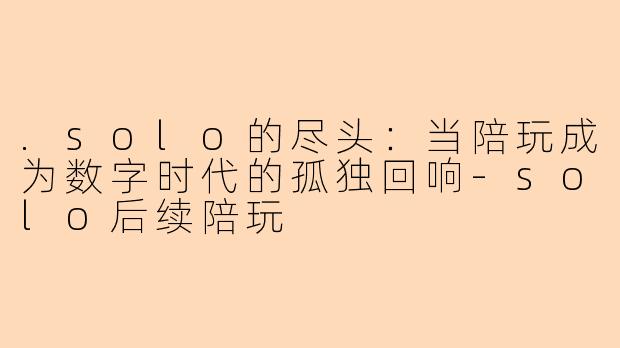 .solo的尽头：当陪玩成为数字时代的孤独回响