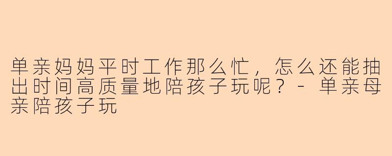 单亲妈妈平时工作那么忙，怎么还能抽出时间高质量地陪孩子玩呢？