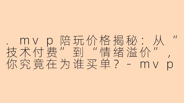 .mvp陪玩价格揭秘：从“技术付费”到“情绪溢价”，你究竟在为谁买单？