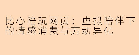比心陪玩网页：虚拟陪伴下的情感消费与劳动异化