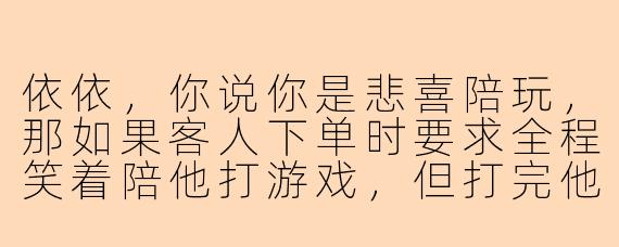 依依，你说你是悲喜陪玩，那如果客人下单时要求全程笑着陪他打游戏，但打完他又突然说自己其实很难过，你会怎么处理？