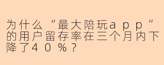 为什么“最大陪玩app”的用户留存率在三个月内下降了40%？