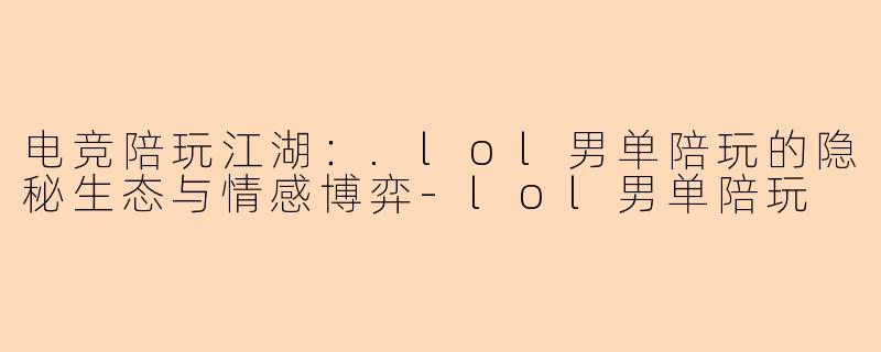 电竞陪玩江湖：.lol男单陪玩的隐秘生态与情感博弈