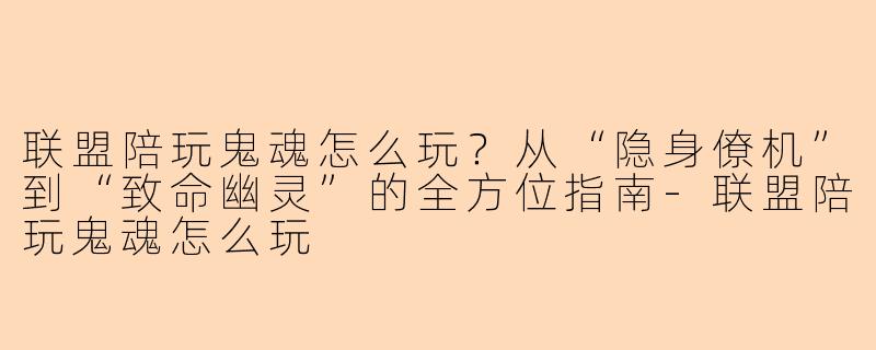 联盟陪玩鬼魂怎么玩？从“隐身僚机”到“致命幽灵”的全方位指南