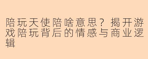 陪玩天使陪啥意思？揭开游戏陪玩背后的情感与商业逻辑
