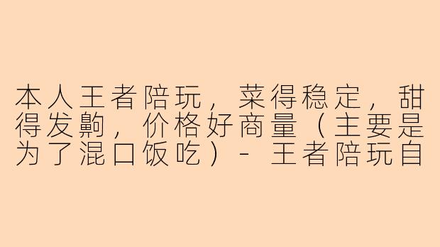 本人王者陪玩，菜得稳定，甜得发齁，价格好商量（主要是为了混口饭吃）