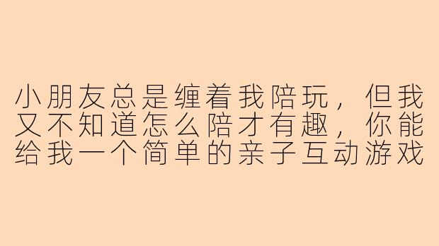 小朋友总是缠着我陪玩，但我又不知道怎么陪才有趣，你能给我一个简单的亲子互动游戏建议吗？