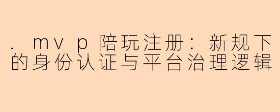 .mvp陪玩注册：新规下的身份认证与平台治理逻辑