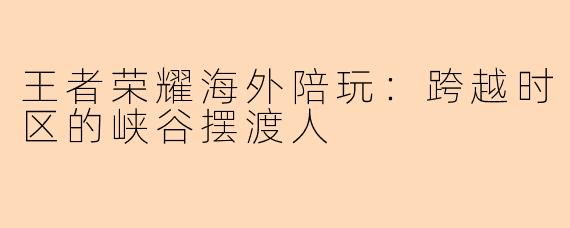 王者荣耀海外陪玩：跨越时区的峡谷摆渡人