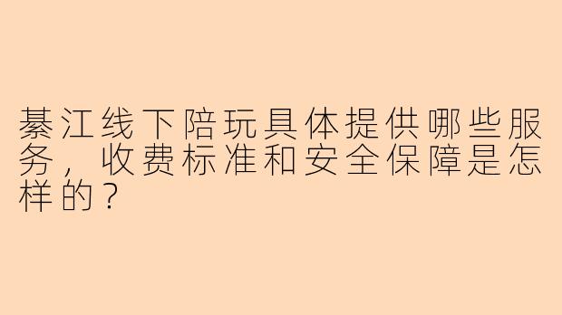 綦江线下陪玩具体提供哪些服务，收费标准和安全保障是怎样的？