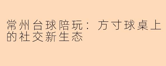 常州台球陪玩：方寸球桌上的社交新生态