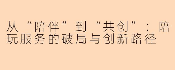从“陪伴”到“共创”：陪玩服务的破局与创新路径