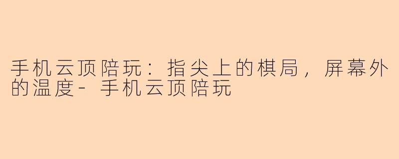 手机云顶陪玩：指尖上的棋局，屏幕外的温度