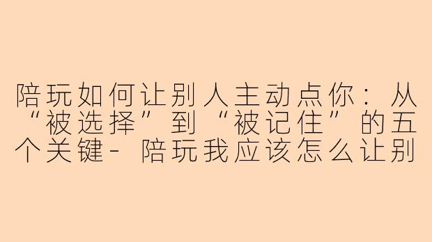 陪玩如何让别人主动点你：从“被选择”到“被记住”的五个关键
