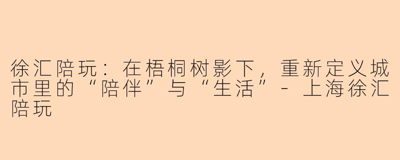 徐汇陪玩：在梧桐树影下，重新定义城市里的“陪伴”与“生活”